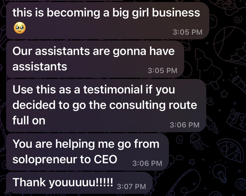 Screenshot of a client's text messages: this is becoming a big girl business, our assistants are gonna have assistants, use this as a testimonial if you decided to go the consulting route full on, you are helping me go from solopreneur to CEO, thank you